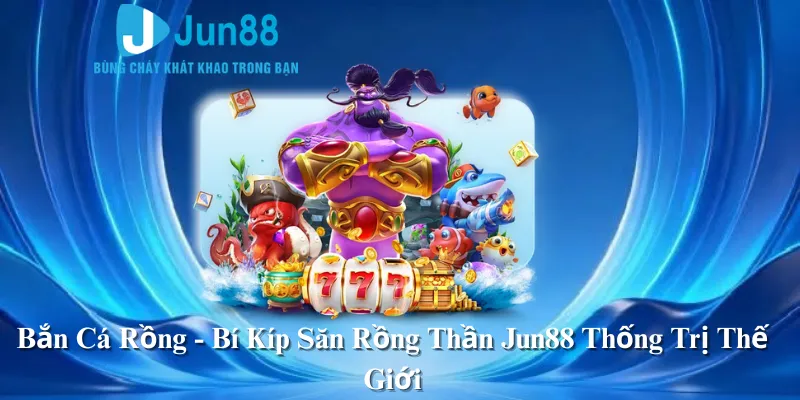 Bắn Cá Rồng - Bí Kíp Săn Rồng Thần Jun88 Thống Trị Thế Giới